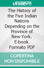 The History of the Five Indian Nations Depending on the Province of New-York. E-book. Formato PDF ebook