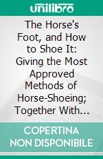 The Horse's Foot, and How to Shoe It: Giving the Most Approved Methods of Horse-Shoeing; Together With the Anatomy of the Horse's Foot and Its Diseases. E-book. Formato PDF ebook