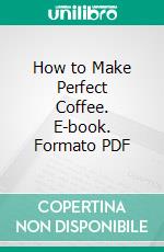 How to Make Perfect Coffee. E-book. Formato PDF ebook