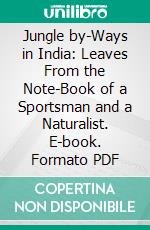 Jungle by-Ways in India: Leaves From the Note-Book of a Sportsman and a Naturalist. E-book. Formato PDF ebook