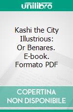 Kashi the City Illustrious: Or Benares. E-book. Formato PDF ebook di Edwin Greaves