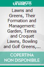 Lawns and Greens, Their Formation and Management: Garden, Tennis and Croquet Lawns, Bowling and Golf Greens, Cricket Grounds, Grass Paths, Etc. E-book. Formato PDF ebook