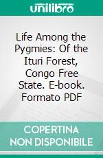 Life Among the Pygmies: Of the Ituri Forest, Congo Free State. E-book. Formato PDF ebook