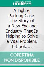 A Lighter Packing Case: The Story of a New England Industry That Is Helping to Solve a Vital Problem. E-book. Formato PDF ebook