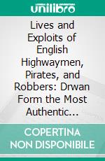 Lives and Exploits of English Highwaymen, Pirates, and Robbers: Drwan Form the Most Authentic Sources. E-book. Formato PDF ebook di Charles Whitehead