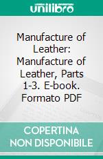 Manufacture of Leather: Manufacture of Leather, Parts 1-3. E-book. Formato PDF