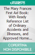 The Mary Frances First Aid Book: With Ready Reference List of Ordinary Accidents and Illnesses, and Approved Home Remedies. E-book. Formato PDF ebook