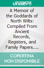 A Memoir of the Goddards of North Wilts: Compiled From Ancient Records, Registers, and Family Papers. E-book. Formato PDF