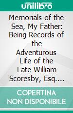 Memorials of the Sea, My Father: Being Records of the Adventurous Life of the Late William Scoresby, Esq. Of Whitby. E-book. Formato PDF ebook di William Scoresby