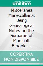 Miscellanea Marescalliana: Being Genealogical Notes on the Surname of Marshall. E-book. Formato PDF