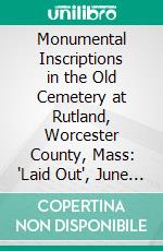 Monumental Inscriptions in the Old Cemetery at Rutland, Worcester County, Mass: 'Laid Out', June 7, 1717. E-book. Formato PDF ebook