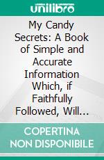 My Candy Secrets: A Book of Simple and Accurate Information Which, if Faithfully Followed, Will Enable the Novice to Make Candies That Need Not Fear Comparison With the Professional Product. E-book. Formato PDF ebook