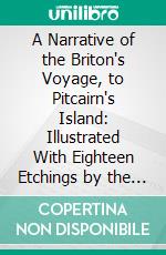 A Narrative of the Briton's Voyage, to Pitcairn's Island: Illustrated With Eighteen Etchings by the Author, From Drawings on the Spot. E-book. Formato PDF ebook di John Shillibeer