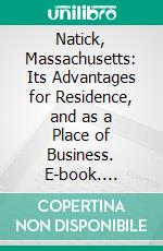 Natick, Massachusetts: Its Advantages for Residence, and as a Place of Business. E-book. Formato PDF ebook di Amos P. Cheney