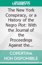 The New York Conspiracy, or a History of the Negro Plot: With the Journal of the Proceedings Against the Conspirators at New-York in the Years 1741-2; Together With Several Interesting Tables. E-book. Formato PDF ebook