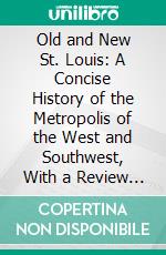 Old and New St. Louis: A Concise History of the Metropolis of the West and Southwest, With a Review of Its Present Greatness and Immediate Prospects. E-book. Formato PDF ebook di James Cox