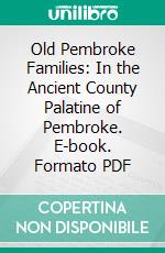 Old Pembroke Families: In the Ancient County Palatine of Pembroke. E-book. Formato PDF ebook di Henry Owen