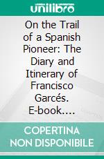 On the Trail of a Spanish Pioneer: The Diary and Itinerary of Francisco Garcés. E-book. Formato PDF