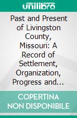 Past and Present of Livingston County, Missouri: A Record of Settlement, Organization, Progress and Achievement. E-book. Formato PDF ebook