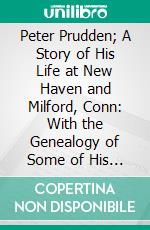 Peter Prudden; A Story of His Life at New Haven and Milford, Conn: With the Genealogy of Some of His Descendants and an Appendix Containing Copies of Old Wills, Records, Letters, and Papers. E-book. Formato PDF ebook di Lillian E. Prudden