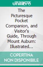 The Picturesque Pocket Companion, and Visitor's Guide, Through Mount Auburn: Illustrated With Upwards of Sixty Engravings on Wood. E-book. Formato PDF