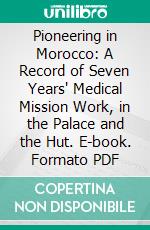 Pioneering in Morocco: A Record of Seven Years' Medical Mission Work, in the Palace and the Hut. E-book. Formato PDF ebook