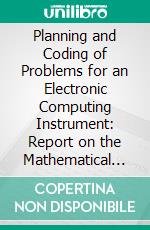 Planning and Coding of Problems for an Electronic Computing Instrument: Report on the Mathematical and Logical Aspects of an Electronic Computing Instrument. E-book. Formato PDF ebook di Herman H. Goldstine