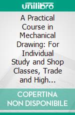 A Practical Course in Mechanical Drawing: For Individual Study and Shop Classes, Trade and High Schools. E-book. Formato PDF ebook di William F. Willard