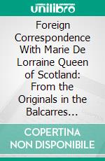 Foreign Correspondence With Marie De Lorraine Queen of Scotland: From the Originals in the Balcarres Papers 1537-1548. E-book. Formato PDF ebook di Scottish History Society