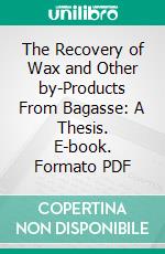 The Recovery of Wax and Other by-Products From Bagasse: A Thesis. E-book. Formato PDF