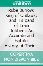 Rube Burrow: King of Outlaws, and His Band of Train Robbers: An Accurate and Faithful History of Their Exploits and Adventures. E-book. Formato PDF ebook