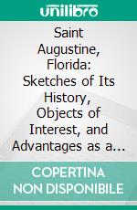 Saint Augustine, Florida: Sketches of Its History, Objects of Interest, and Advantages as a Resort for Health and Recreation. E-book. Formato PDF ebook