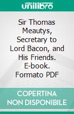 Sir Thomas Meautys, Secretary to Lord Bacon, and His Friends. E-book. Formato PDF ebook