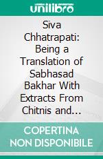 Siva Chhatrapati: Being a Translation of Sabhasad Bakhar With Extracts From Chitnis and Sivadigvijya. E-book. Formato PDF ebook