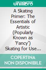 A Skating Primer: The Essentials of Artistic (Popularly Known as 'Fancy') Skating for Use on the Ice by Young Beginners and Also by Older American Skaters Interested in the New Skating. E-book. Formato PDF ebook