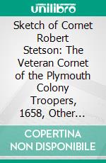 Sketch of Cornet Robert Stetson: The Veteran Cornet of the Plymouth Colony Troopers, 1658, Other Family Sketches Account of Annual Meetings Genealogy List of Members, &C. E-book. Formato PDF ebook di Nelson Mitchell Stetson