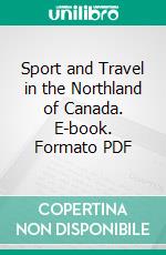 Sport and Travel in the Northland of Canada. E-book. Formato PDF ebook