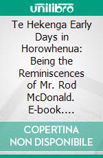 Te Hekenga Early Days in Horowhenua: Being the Reminiscences of Mr. Rod McDonald. E-book. Formato PDF