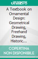 A Textbook on Ornamental Design: Geometrical Drawing, Freehand Drawing, Historic Ornamental. E-book. Formato PDF ebook di International Correspondence Schools