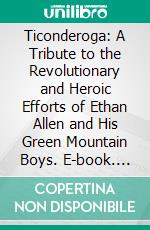 Ticonderoga: A Tribute to the Revolutionary and Heroic Efforts of Ethan Allen and His Green Mountain Boys. E-book. Formato PDF ebook di Alfred Swift Houghton