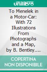 To Menelek in a Motor-Car: With 72 Illustrations From Photographs and a Map, by B. Bentley. E-book. Formato PDF ebook