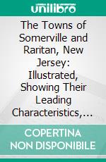 The Towns of Somerville and Raritan, New Jersey: Illustrated, Showing Their Leading Characteristics, Attractions as Places of Residence, and Business Advantages. E-book. Formato PDF ebook