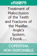 Treatment of Malocclusion of the Teeth and Fractures of the Maxillæ: Angle's System. E-book. Formato PDF ebook di Edward H. Angle