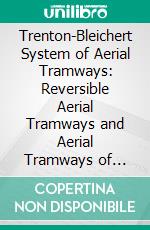 Trenton-Bleichert System of Aerial Tramways: Reversible Aerial Tramways and Aerial Tramways of Special Design. E-book. Formato PDF ebook