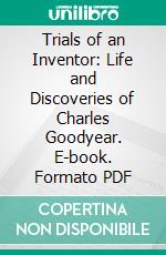 Trials of an Inventor: Life and Discoveries of Charles Goodyear. E-book. Formato PDF ebook