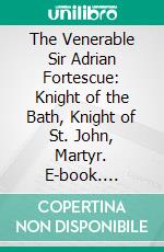 The Venerable Sir Adrian Fortescue: Knight of the Bath, Knight of St. John, Martyr. E-book. Formato PDF ebook di Father John Morris