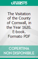 The Visitation of the County of Cornwall, in the Year 1620. E-book. Formato PDF ebook di Henry Saint