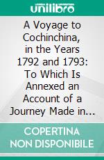 A Voyage to Cochinchina, in the Years 1792 and 1793: To Which Is Annexed an Account of a Journey Made in the Years 1801 and 1802, to the Residence of the Chief of the Booshuana Nation. E-book. Formato PDF ebook di John Barrow