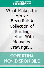 What Makes the House Beautiful: A Collection of Building Details With Measured Drawings. E-book. Formato PDF ebook di Henrietta C. Peabody