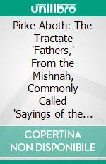 Pirke Aboth: The Tractate "Fathers," From the Mishnah, Commonly Called "Sayings of the Fathers". E-book. Formato PDF ebook